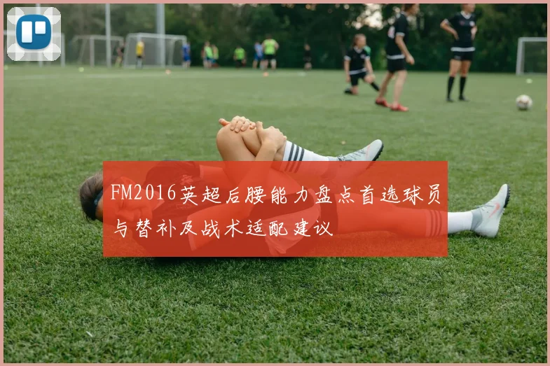 FM2016英超后腰能力盘点首选球员与替补及战术适配建议