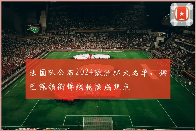 法国队公布2024欧洲杯大名单，姆巴佩领衔锋线轮换成焦点