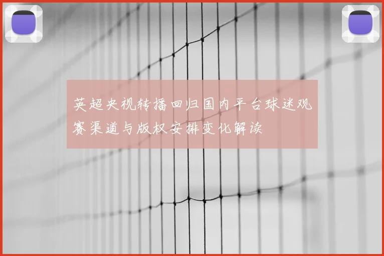 英超央视转播回归国内平台球迷观赛渠道与版权安排变化解读
