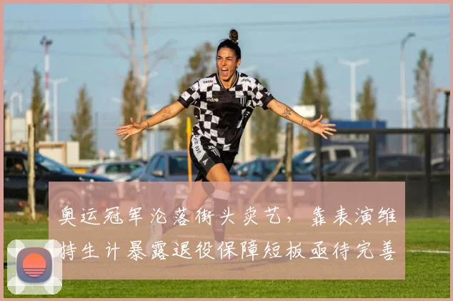 奥运冠军沦落街头卖艺，靠表演维持生计暴露退役保障短板亟待完善