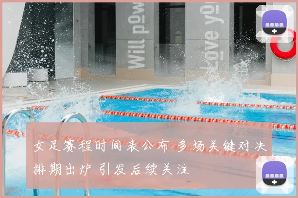 女足赛程时间表公布 多场关键对决排期出炉 引发后续关注