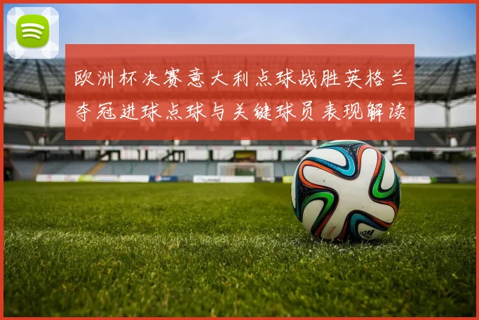 欧洲杯决赛意大利点球战胜英格兰夺冠进球点球与关键球员表现解读