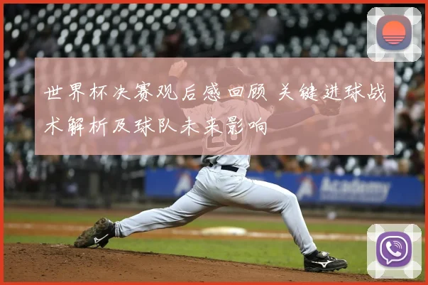 世界杯决赛观后感回顾 关键进球战术解析及球队未来影响
