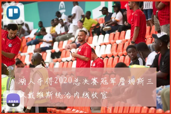 湖人夺得2020总决赛冠军詹姆斯三双戴维斯统治内线收官