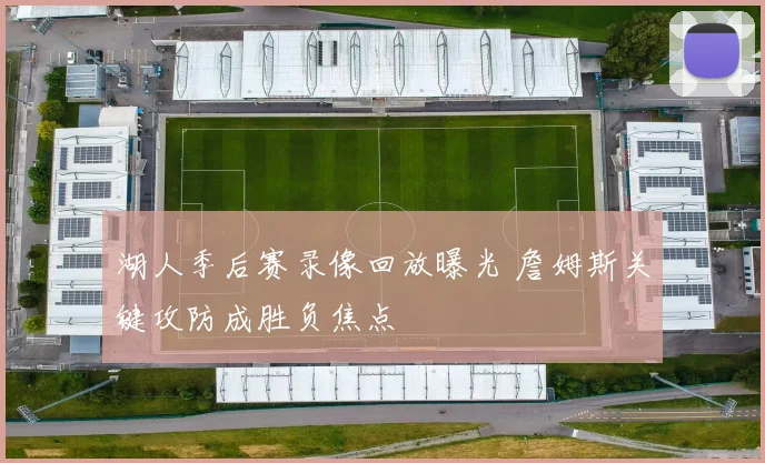 湖人季后赛录像回放曝光 詹姆斯关键攻防成胜负焦点