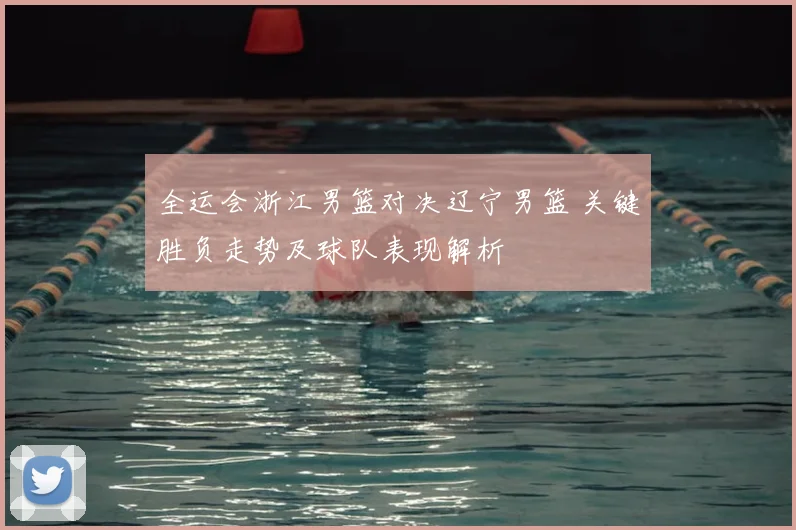 全运会浙江男篮对决辽宁男篮 关键胜负走势及球队表现解析