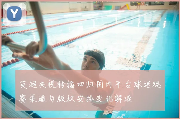 英超央视转播回归国内平台球迷观赛渠道与版权安排变化解读
