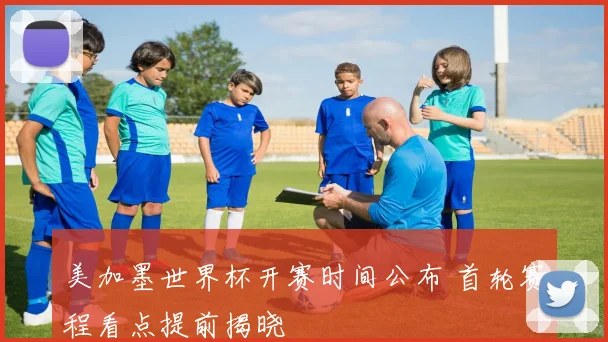 美加墨世界杯开赛时间公布 首轮赛程看点提前揭晓
