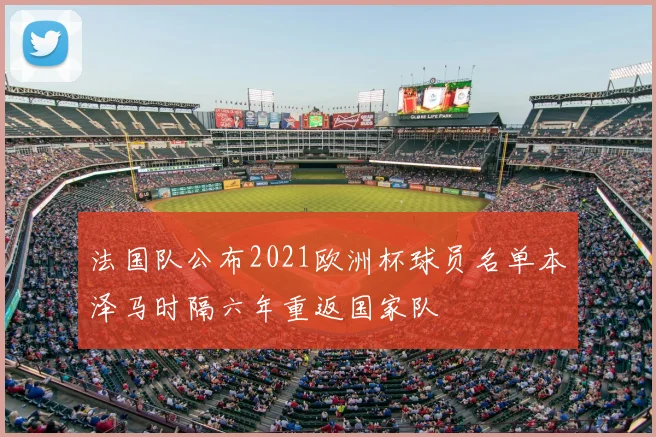 法国队公布2021欧洲杯球员名单本泽马时隔六年重返国家队