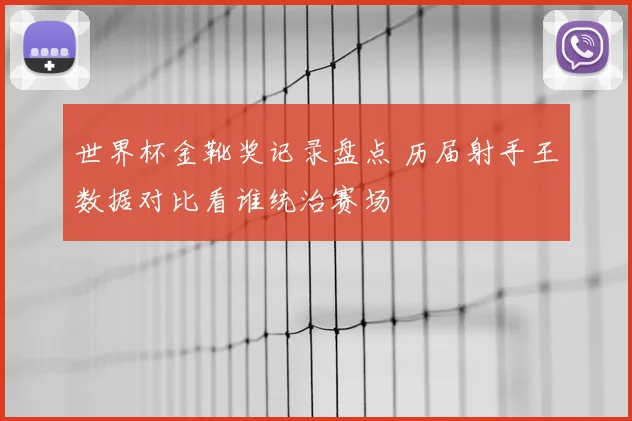 世界杯金靴奖记录盘点 历届射手王数据对比看谁统治赛场