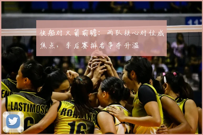 快船对火箭前瞻:两队核心对位成焦点,季后赛排名争夺升温
