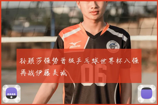 孙颖莎强势晋级乒乓球世界杯八强再战伊藤美诚