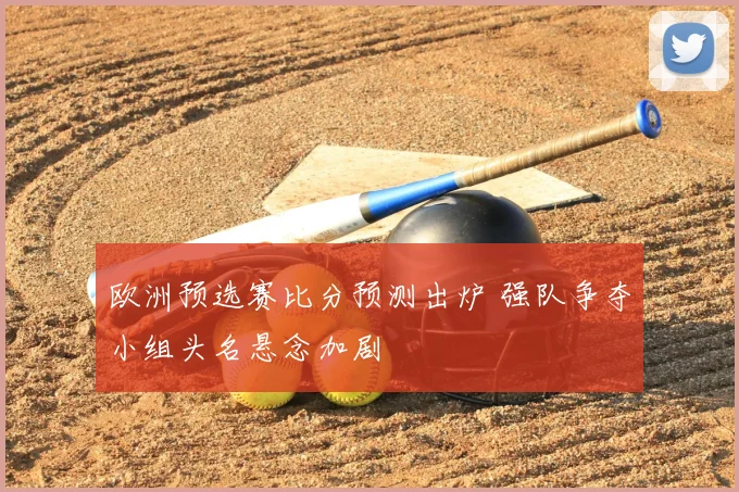 欧洲预选赛比分预测出炉 强队争夺小组头名悬念加剧