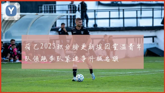 荷乙2023积分榜更新埃因霍温青年队领跑多队紧追争升级名额