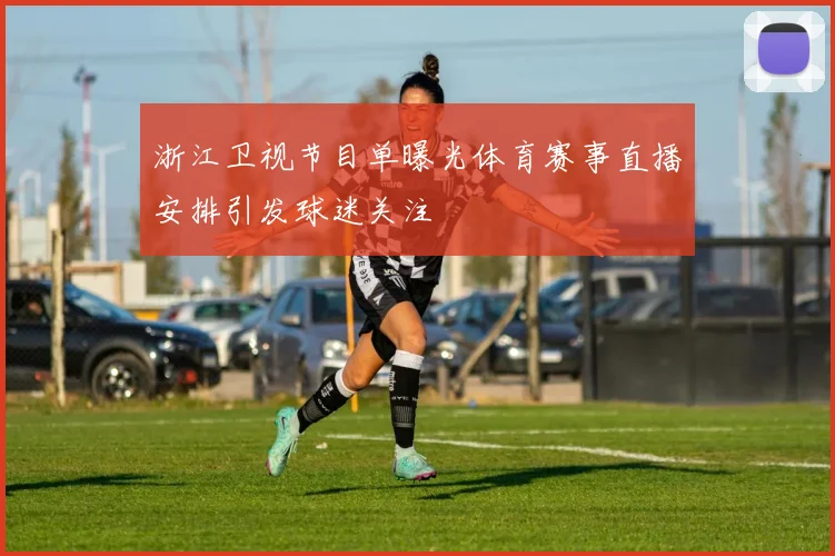 浙江卫视节目单曝光体育赛事直播安排引发球迷关注