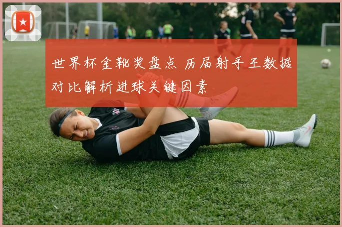 世界杯金靴奖盘点 历届射手王数据对比解析进球关键因素