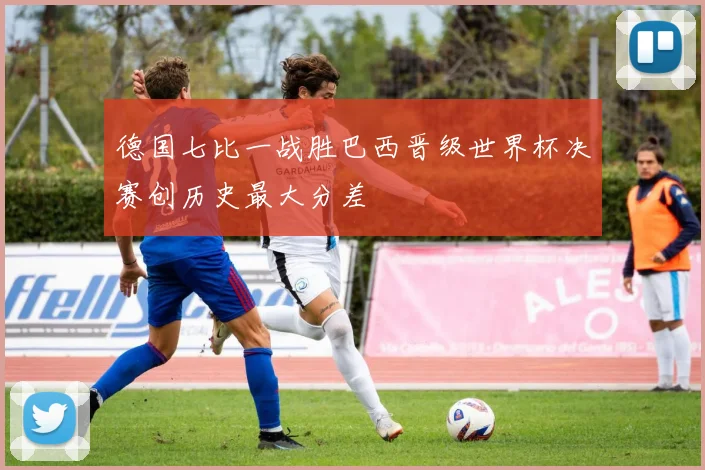 德国七比一战胜巴西晋级世界杯决赛创历史最大分差