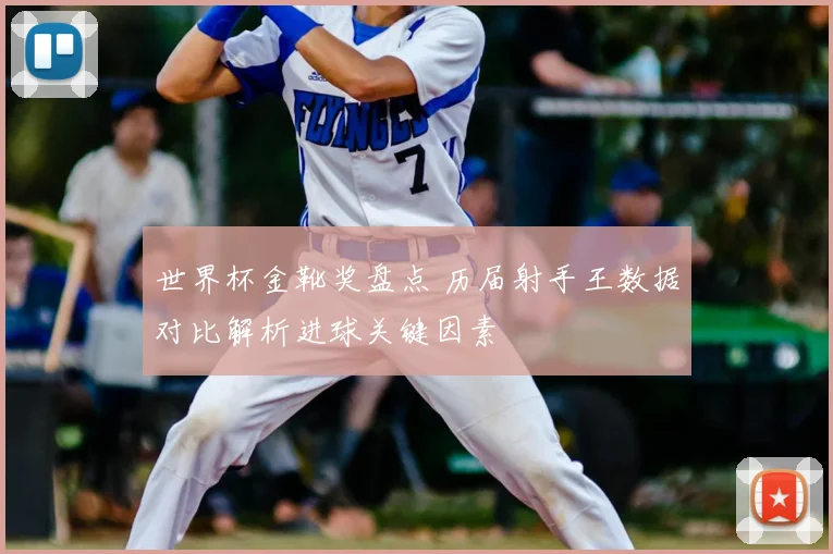 世界杯金靴奖盘点 历届射手王数据对比解析进球关键因素