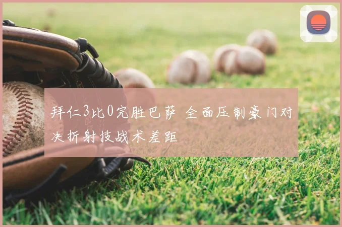 拜仁3比0完胜巴萨 全面压制豪门对决折射技战术差距