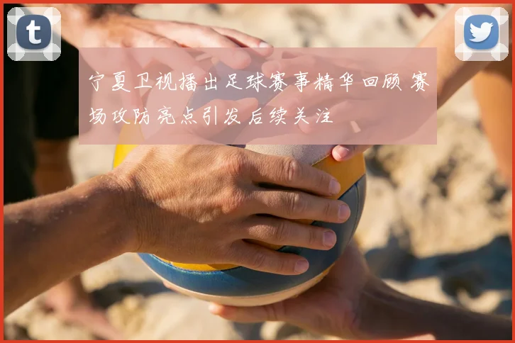宁夏卫视播出足球赛事精华回顾 赛场攻防亮点引发后续关注