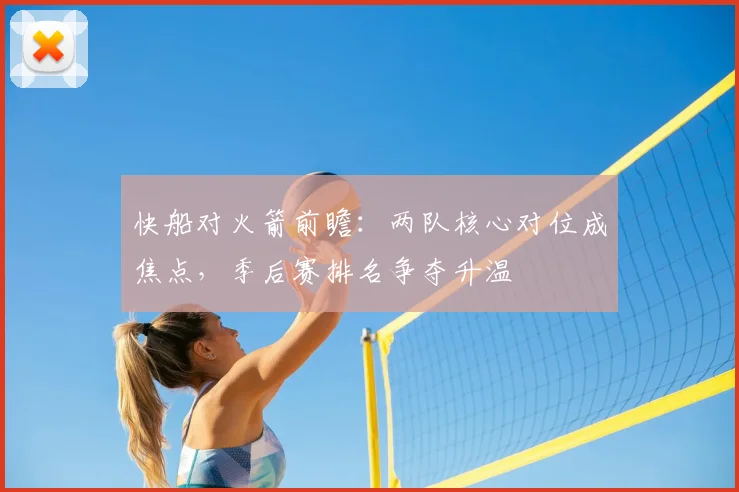 快船对火箭前瞻：两队核心对位成焦点，季后赛排名争夺升温