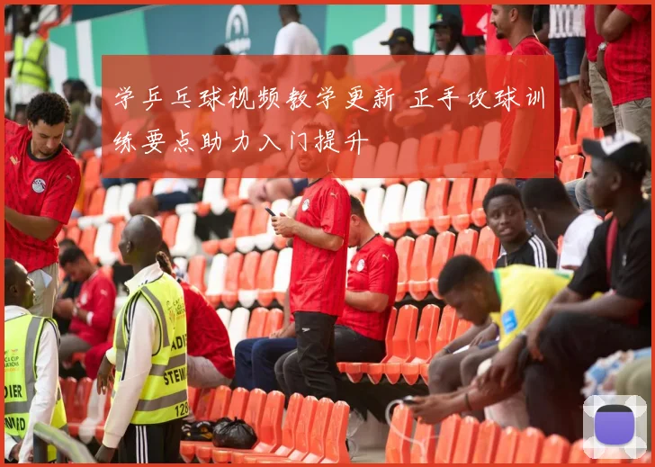 学乒乓球视频教学更新 正手攻球训练要点助力入门提升