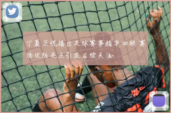 宁夏卫视播出足球赛事精华回顾 赛场攻防亮点引发后续关注
