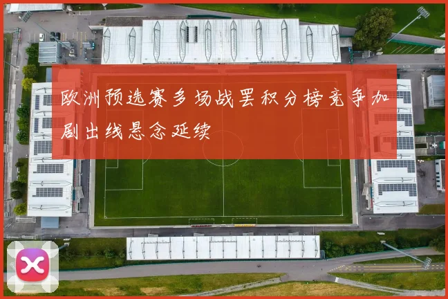 欧洲预选赛多场战罢积分榜竞争加剧出线悬念延续