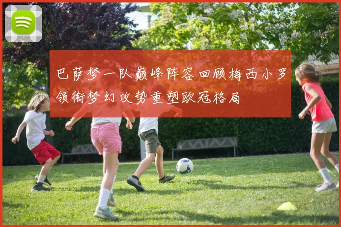 巴萨梦一队巅峰阵容回顾梅西小罗领衔梦幻攻势重塑欧冠格局