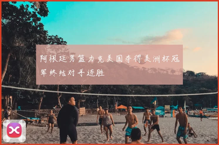 阿根廷男篮力克美国夺得美洲杯冠军终结对手连胜