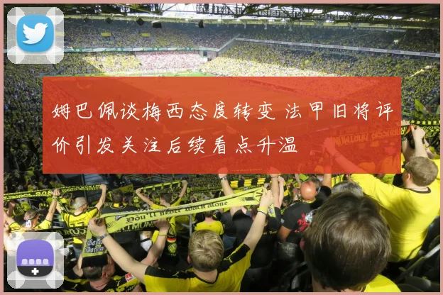姆巴佩谈梅西态度转变 法甲旧将评价引发关注后续看点升温