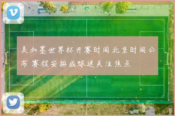 美加墨世界杯开赛时间北京时间公布 赛程安排成球迷关注焦点