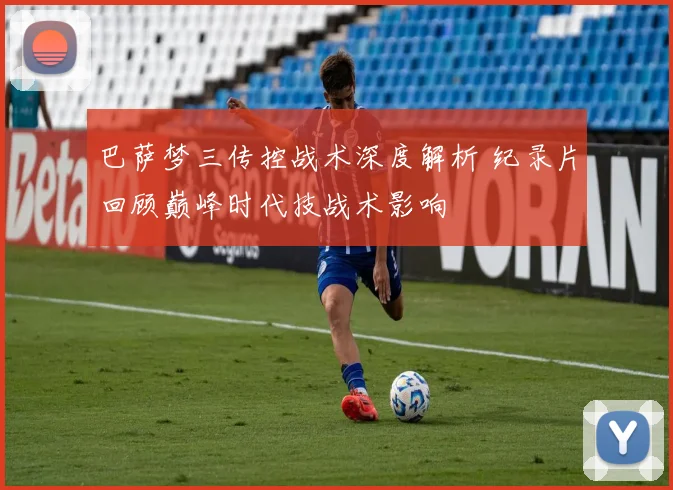 巴萨梦三传控战术深度解析 纪录片回顾巅峰时代技战术影响