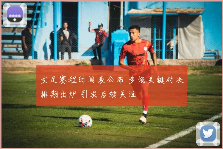 女足赛程时间表公布 多场关键对决排期出炉 引发后续关注