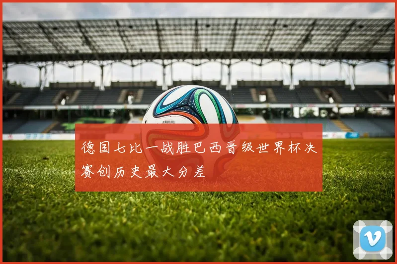 德国七比一战胜巴西晋级世界杯决赛创历史最大分差