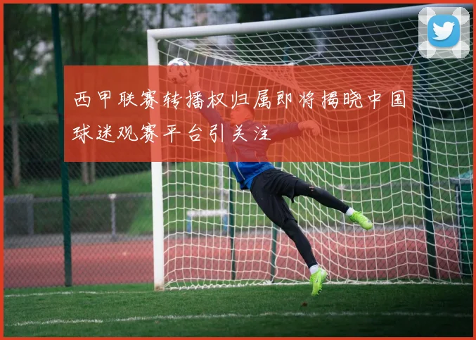 西甲联赛转播权归属即将揭晓中国球迷观赛平台引关注