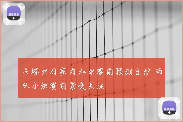 卡塔尔对塞内加尔赛前预测出炉 两队小组赛前景受关注