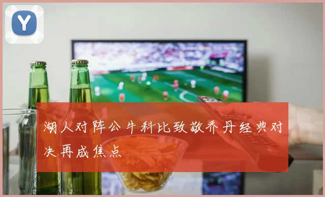 湖人对阵公牛科比致敬乔丹经典对决再成焦点