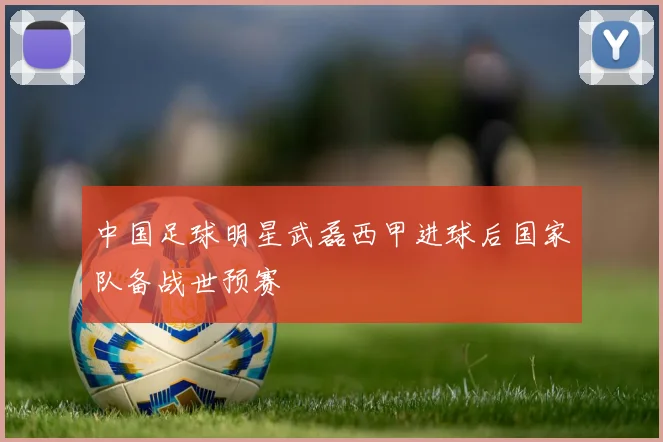 中国足球明星武磊西甲进球后国家队备战世预赛