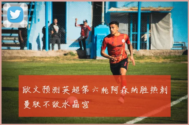 欧文预测英超第六轮阿森纳胜热刺曼联不敌水晶宫