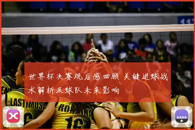 世界杯决赛观后感回顾 关键进球战术解析及球队未来影响