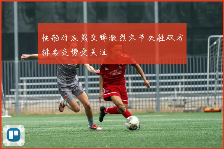 快船对灰熊交锋激烈末节决胜双方排名走势受关注