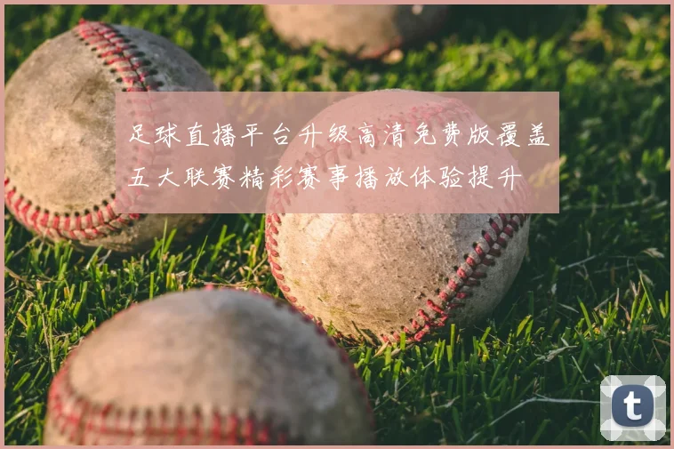 足球直播平台升级高清免费版覆盖五大联赛精彩赛事播放体验提升