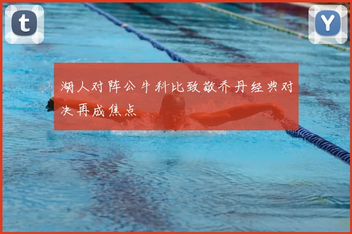 湖人对阵公牛科比致敬乔丹经典对决再成焦点