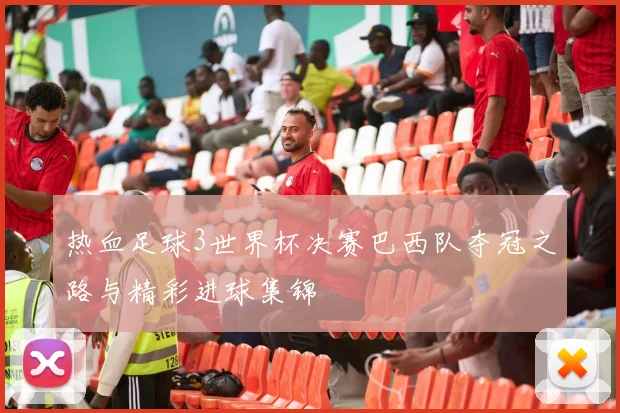 热血足球3世界杯决赛巴西队夺冠之路与精彩进球集锦