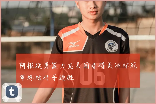 阿根廷男篮力克美国夺得美洲杯冠军终结对手连胜