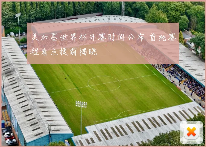 美加墨世界杯开赛时间公布 首轮赛程看点提前揭晓
