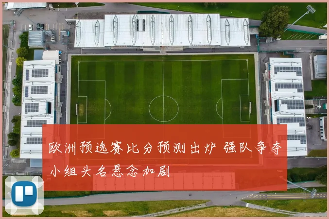 欧洲预选赛比分预测出炉 强队争夺小组头名悬念加剧
