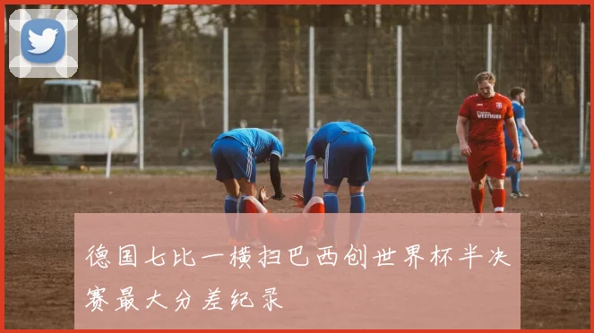 德国七比一横扫巴西创世界杯半决赛最大分差纪录