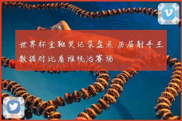 世界杯金靴奖记录盘点 历届射手王数据对比看谁统治赛场